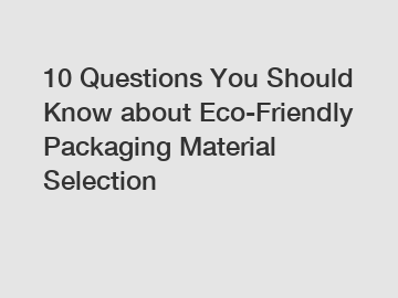 10 Questions You Should Know about Eco-Friendly Packaging Material Selection