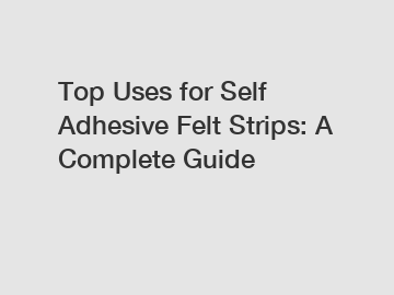 Top Uses for Self Adhesive Felt Strips: A Complete Guide