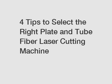 4 Tips to Select the Right Plate and Tube Fiber Laser Cutting Machine