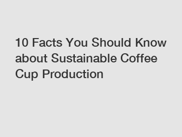 10 Facts You Should Know about Sustainable Coffee Cup Production