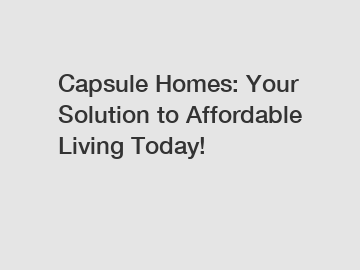 Capsule Homes: Your Solution to Affordable Living Today!