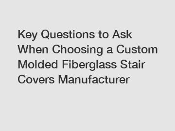 Key Questions to Ask When Choosing a Custom Molded Fiberglass Stair Covers Manufacturer