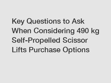 Key Questions to Ask When Considering 490 kg Self-Propelled Scissor Lifts Purchase Options