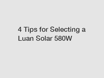 4 Tips for Selecting a Luan Solar 580W