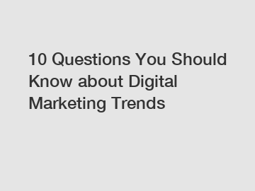 10 Questions You Should Know about Digital Marketing Trends