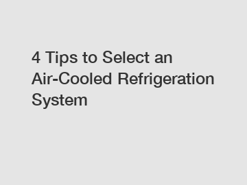 4 Tips to Select an Air-Cooled Refrigeration System