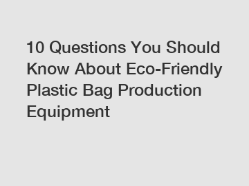 10 Questions You Should Know About Eco-Friendly Plastic Bag Production Equipment 10 Questions You Should Know About Eco-Friendly Plastic Bag Production Equipment