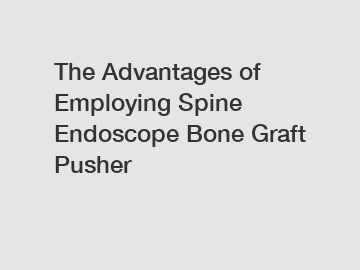 The Advantages of Employing Spine Endoscope Bone Graft Pusher
