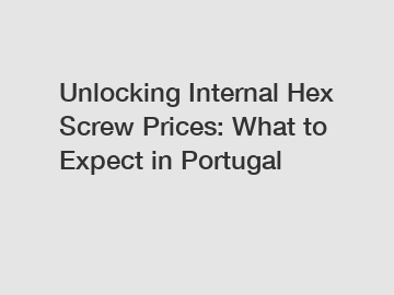 Unlocking Internal Hex Screw Prices: What to Expect in Portugal