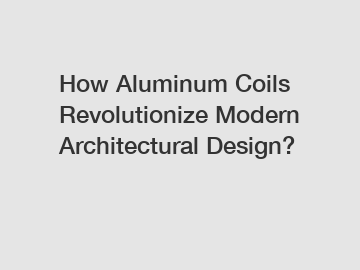 How Aluminum Coils Revolutionize Modern Architectural Design?