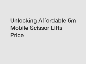 Unlocking Affordable 5m Mobile Scissor Lifts Price