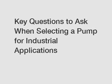 Key Questions to Ask When Selecting a Pump for Industrial Applications