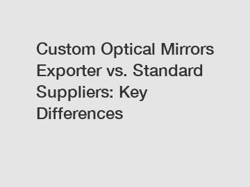 Custom Optical Mirrors Exporter vs. Standard Suppliers: Key Differences