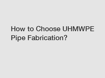 How to Choose UHMWPE Pipe Fabrication?