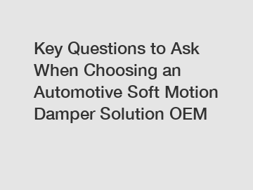 Key Questions to Ask When Choosing an Automotive Soft Motion Damper Solution OEM