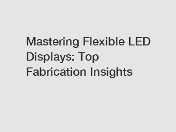 Mastering Flexible LED Displays: Top Fabrication Insights