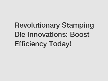 Revolutionary Stamping Die Innovations: Boost Efficiency Today!