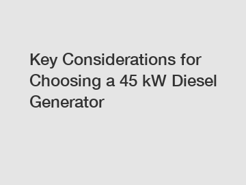 Key Considerations for Choosing a 45 kW Diesel Generator