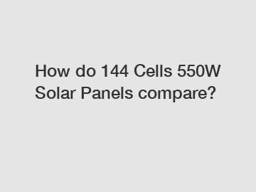 How do 144 Cells 550W Solar Panels compare?