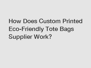 How Does Custom Printed Eco-Friendly Tote Bags Supplier Work?