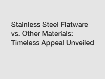 Stainless Steel Flatware vs. Other Materials: Timeless Appeal Unveiled