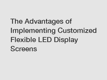 The Advantages of Implementing Customized Flexible LED Display Screens