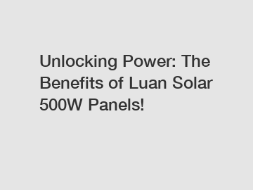 Unlocking Power: The Benefits of Luan Solar 500W Panels!