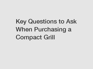 Key Questions to Ask When Purchasing a Compact Grill Key Questions to Ask When Purchasing a Compact Grill