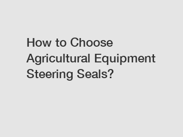 How to Choose Agricultural Equipment Steering Seals?