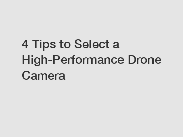 4 Tips to Select a High-Performance Drone Camera