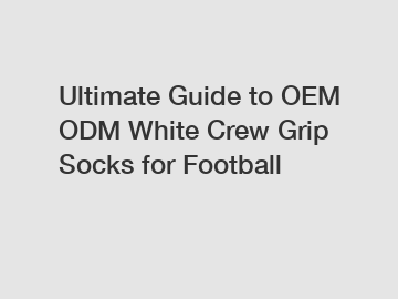 Ultimate Guide to OEM ODM White Crew Grip Socks for Football