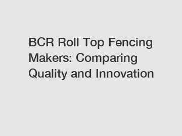 BCR Roll Top Fencing Makers: Comparing Quality and Innovation