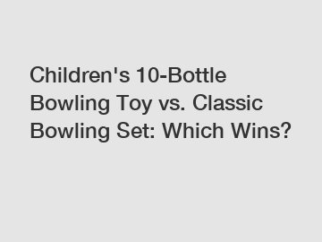 Children's 10-Bottle Bowling Toy vs. Classic Bowling Set: Which Wins?