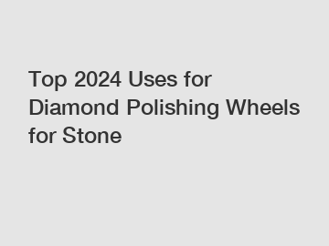 Top 2024 Uses for Diamond Polishing Wheels for Stone