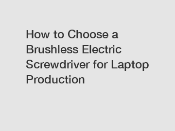 How to Choose a Brushless Electric Screwdriver for Laptop Production