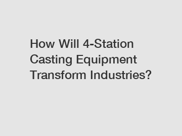 How Will 4-Station Casting Equipment Transform Industries?