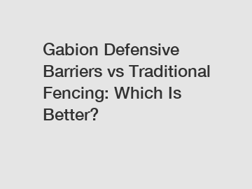 Gabion Defensive Barriers vs Traditional Fencing: Which Is Better?