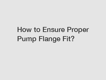 How to Ensure Proper Pump Flange Fit?