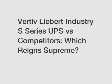 Vertiv Liebert Industry S Series UPS vs Competitors: Which Reigns Supreme?