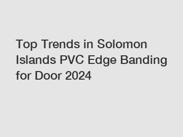 Top Trends in Solomon Islands PVC Edge Banding for Door 2024