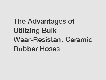 The Advantages of Utilizing Bulk Wear-Resistant Ceramic Rubber Hoses