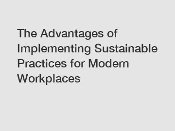 The Advantages of Implementing Sustainable Practices for Modern Workplaces