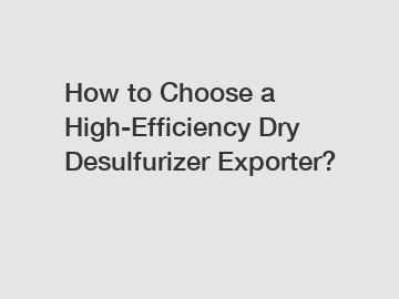 How to Choose a High-Efficiency Dry Desulfurizer Exporter?