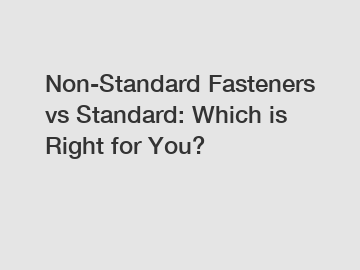 Non-Standard Fasteners vs Standard: Which is Right for You?