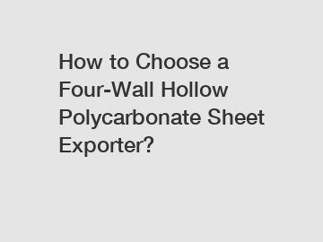 How to Choose a Four-Wall Hollow Polycarbonate Sheet Exporter?