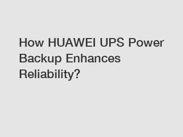 How HUAWEI UPS Power Backup Enhances Reliability?