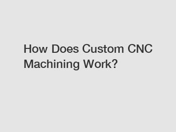How Does Custom CNC Machining Work?