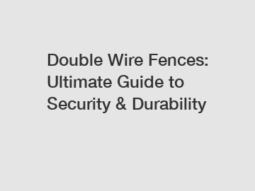 Double Wire Fences: Ultimate Guide to Security & Durability Double Wire Fences: Ultimate Guide to Security & Durability
