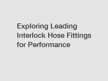 Exploring Leading Interlock Hose Fittings for Performance