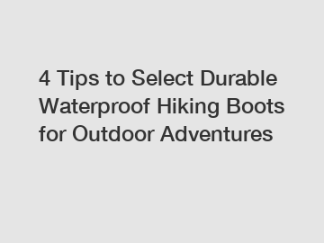 4 Tips to Select Durable Waterproof Hiking Boots for Outdoor Adventures